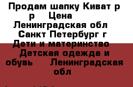 Продам шапку Киват р-р1 › Цена ­ 700 - Ленинградская обл., Санкт-Петербург г. Дети и материнство » Детская одежда и обувь   . Ленинградская обл.